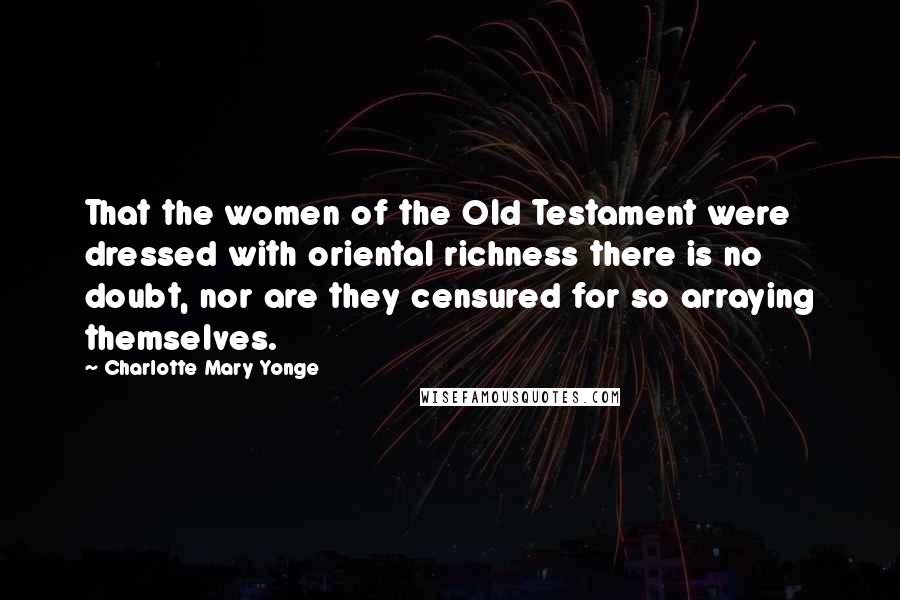 Charlotte Mary Yonge quotes: That the women of the Old Testament were dressed with oriental richness there is no doubt, nor are they censured for so arraying themselves.
