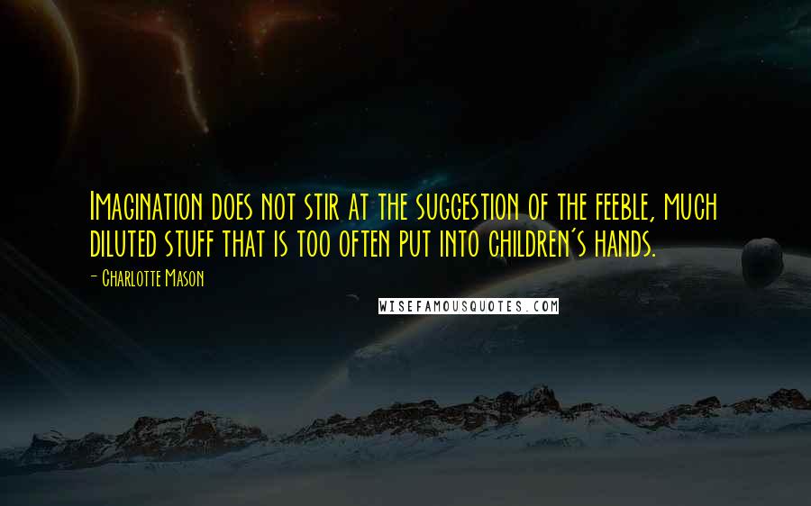 Charlotte Mason quotes: Imagination does not stir at the suggestion of the feeble, much diluted stuff that is too often put into children's hands.