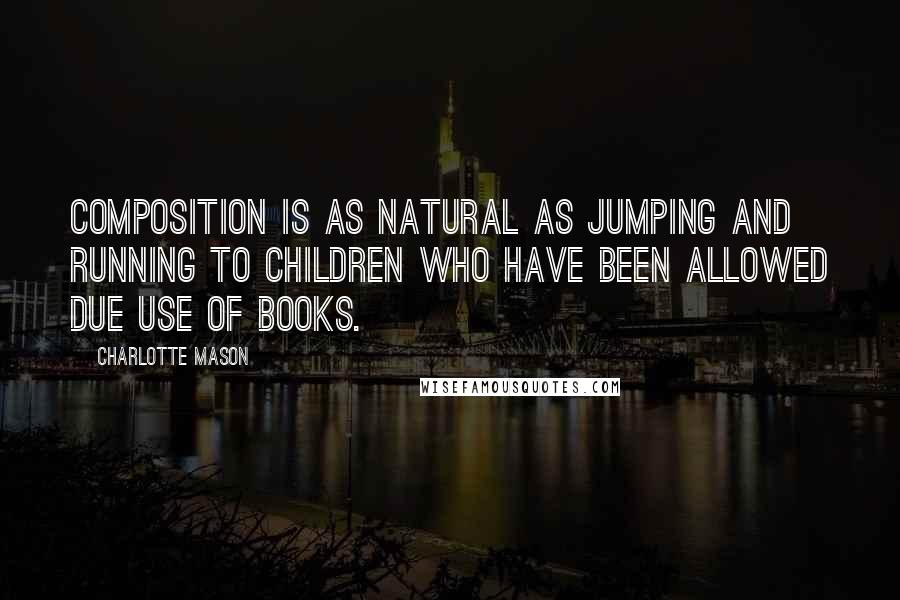 Charlotte Mason quotes: Composition is as natural as jumping and running to children who have been allowed due use of books.