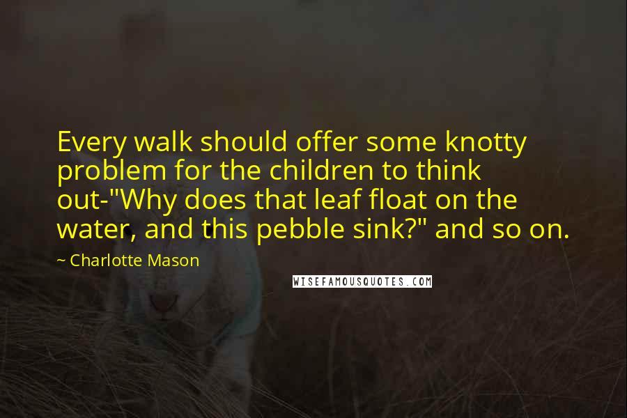 Charlotte Mason quotes: Every walk should offer some knotty problem for the children to think out-"Why does that leaf float on the water, and this pebble sink?" and so on.