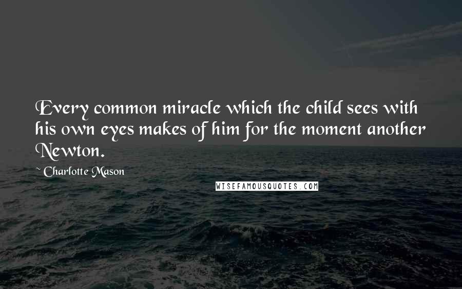 Charlotte Mason quotes: Every common miracle which the child sees with his own eyes makes of him for the moment another Newton.