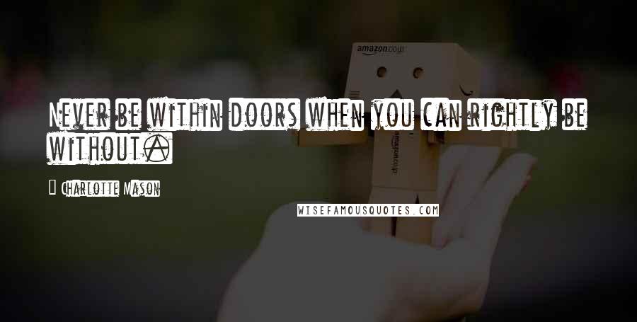 Charlotte Mason quotes: Never be within doors when you can rightly be without.