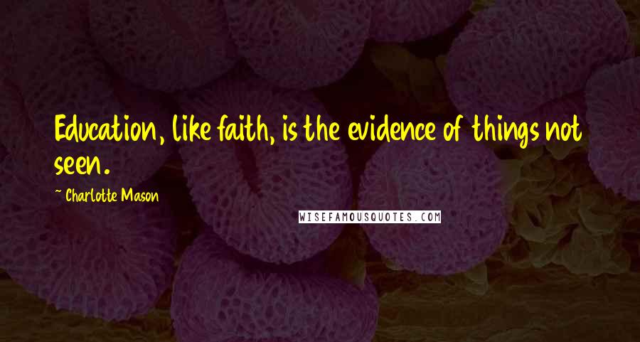 Charlotte Mason quotes: Education, like faith, is the evidence of things not seen.