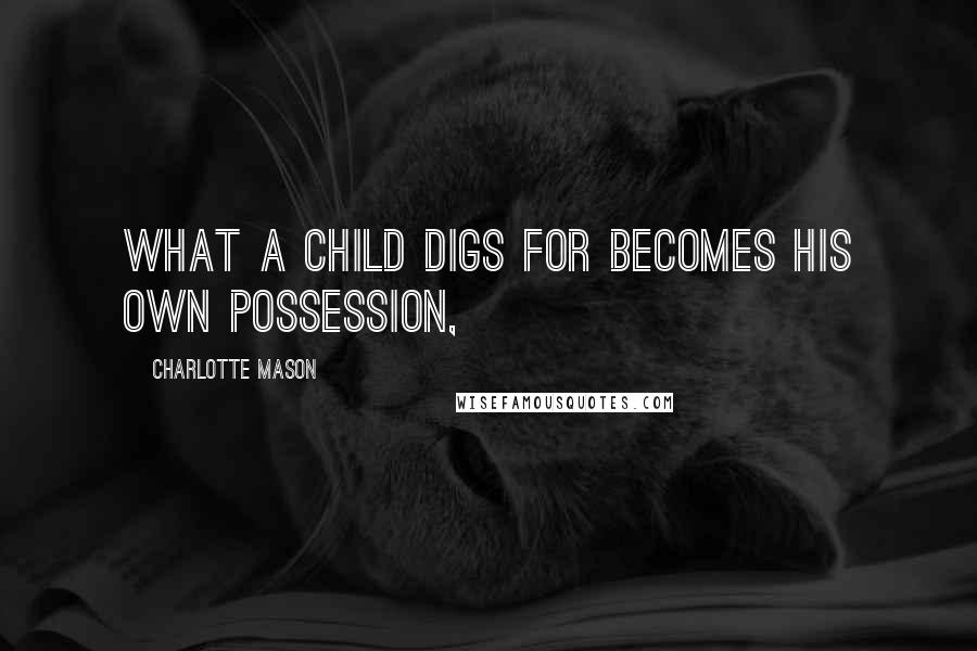 Charlotte Mason quotes: What a child digs for becomes his own possession,