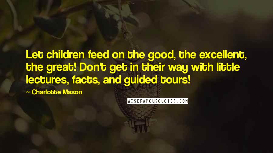 Charlotte Mason quotes: Let children feed on the good, the excellent, the great! Don't get in their way with little lectures, facts, and guided tours!