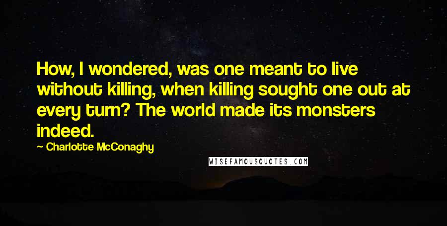 Charlotte McConaghy quotes: How, I wondered, was one meant to live without killing, when killing sought one out at every turn? The world made its monsters indeed.
