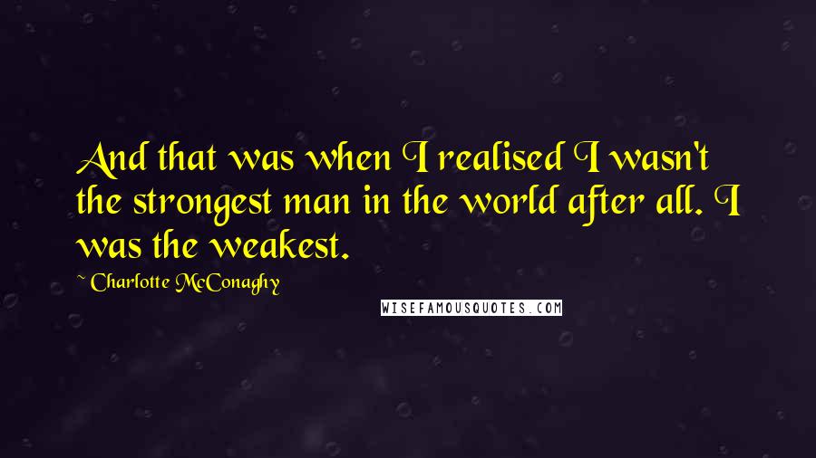Charlotte McConaghy quotes: And that was when I realised I wasn't the strongest man in the world after all. I was the weakest.