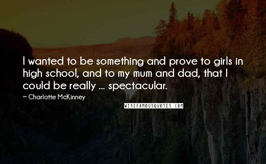 Charlotte McKinney quotes: I wanted to be something and prove to girls in high school, and to my mum and dad, that I could be really ... spectacular. Charlotte McKinney quotes: I wanted to be something and prove to girls in high school, and to my mum and dad, that I could be really ... spectacular.