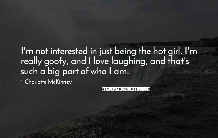 Charlotte McKinney quotes: I'm not interested in just being the hot girl. I'm really goofy, and I love laughing, and that's such a big part of who I am. Charlotte McKinney quotes: I'm not interested in just being the hot girl. I'm really goofy, and I love laughing, and that's such a big part of who I am.
