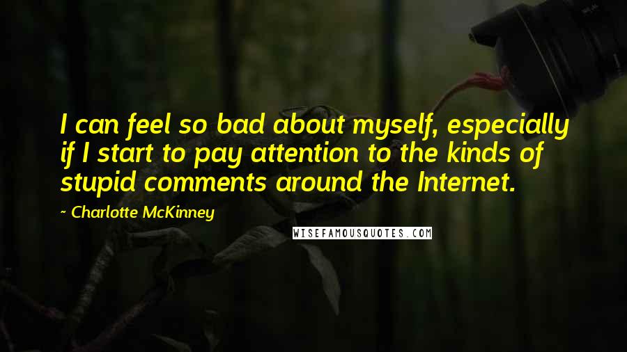 Charlotte McKinney quotes: I can feel so bad about myself, especially if I start to pay attention to the kinds of stupid comments around the Internet. Charlotte McKinney quotes: I can feel so bad about myself, especially if I start to pay attention to the kinds of stupid comments around the Internet.