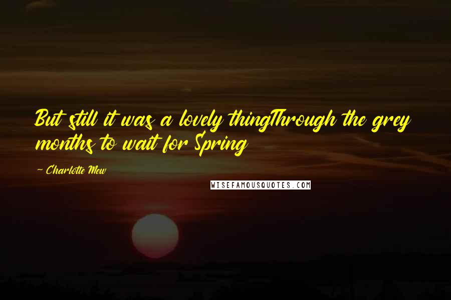 Charlotte Mew quotes: But still it was a lovely thingThrough the grey months to wait for Spring