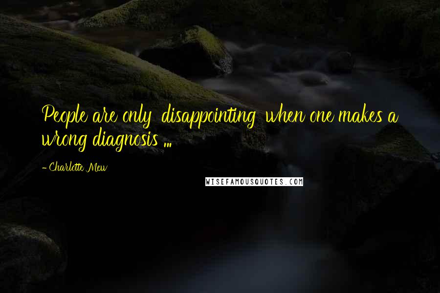 Charlotte Mew quotes: People are only 'disappointing' when one makes a wrong diagnosis ...