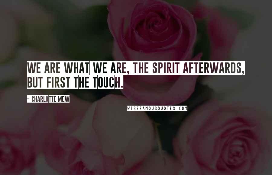 Charlotte Mew quotes: We are what we are, the spirit afterwards, but first the touch.