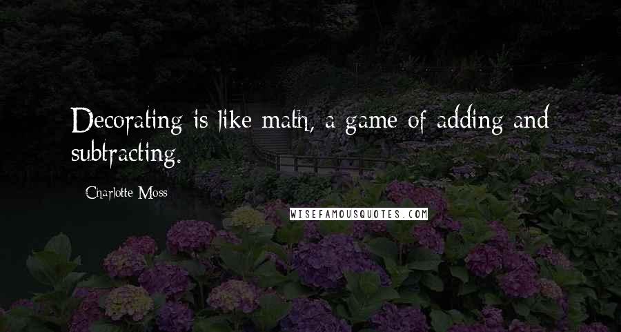 Charlotte Moss quotes: Decorating is like math, a game of adding and subtracting.