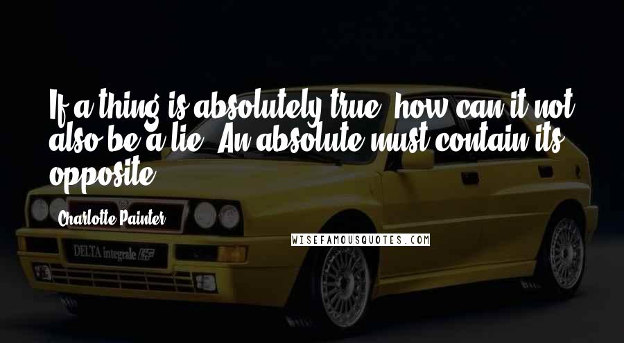 Charlotte Painter quotes: If a thing is absolutely true, how can it not also be a lie? An absolute must contain its opposite.