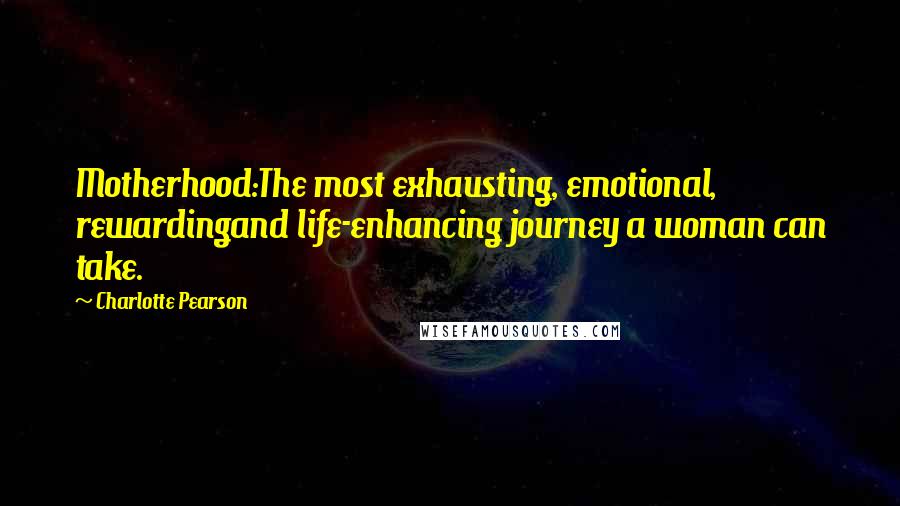 Charlotte Pearson quotes: Motherhood:The most exhausting, emotional, rewardingand life-enhancing journey a woman can take.