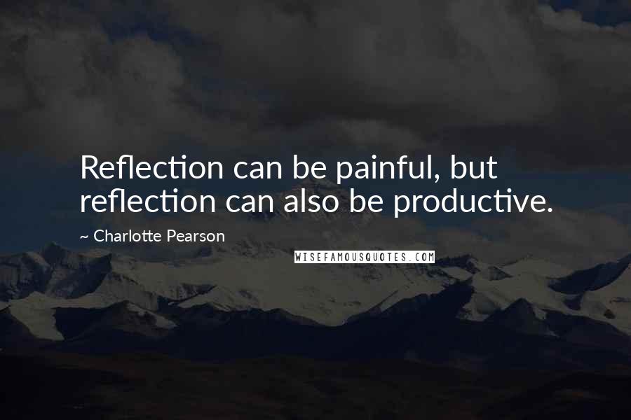Charlotte Pearson quotes: Reflection can be painful, but reflection can also be productive.