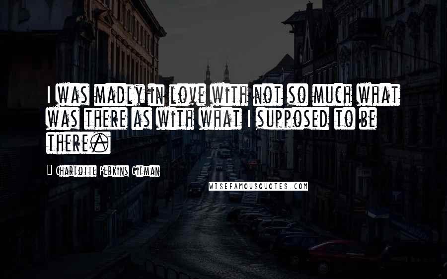 Charlotte Perkins Gilman quotes: I was madly in love with not so much what was there as with what I supposed to be there.