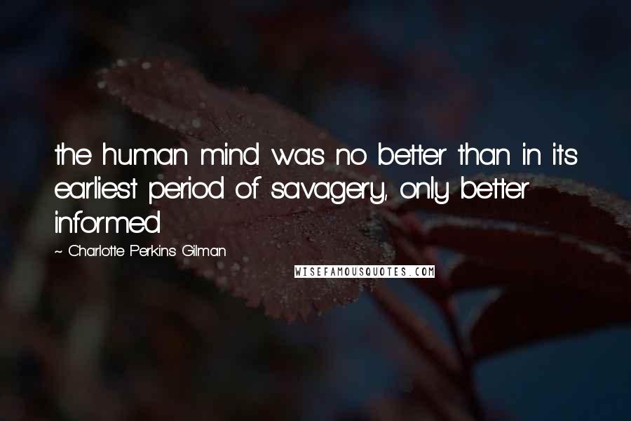 Charlotte Perkins Gilman quotes: the human mind was no better than in its earliest period of savagery, only better informed