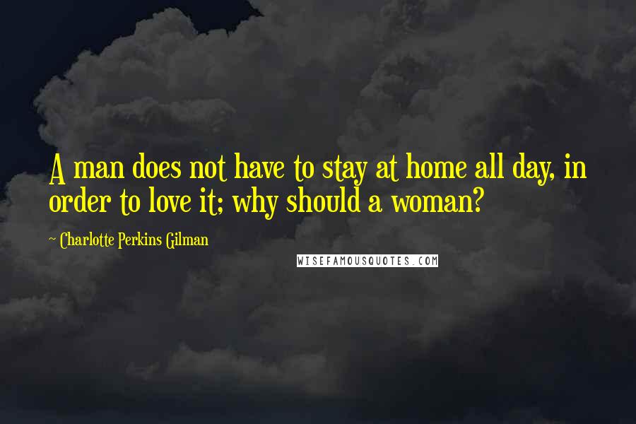 Charlotte Perkins Gilman quotes: A man does not have to stay at home all day, in order to love it; why should a woman?