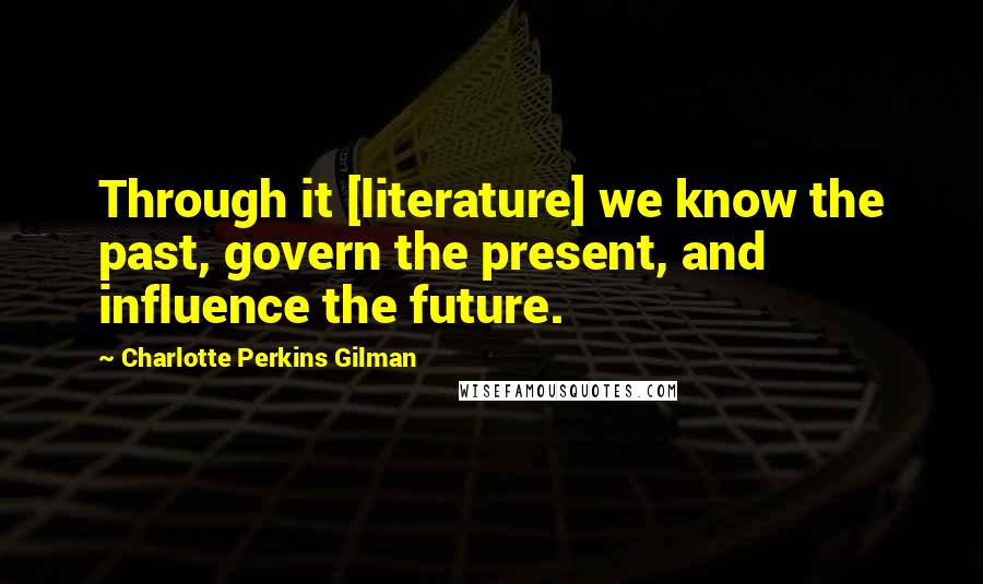 Charlotte Perkins Gilman quotes: Through it [literature] we know the past, govern the present, and influence the future.