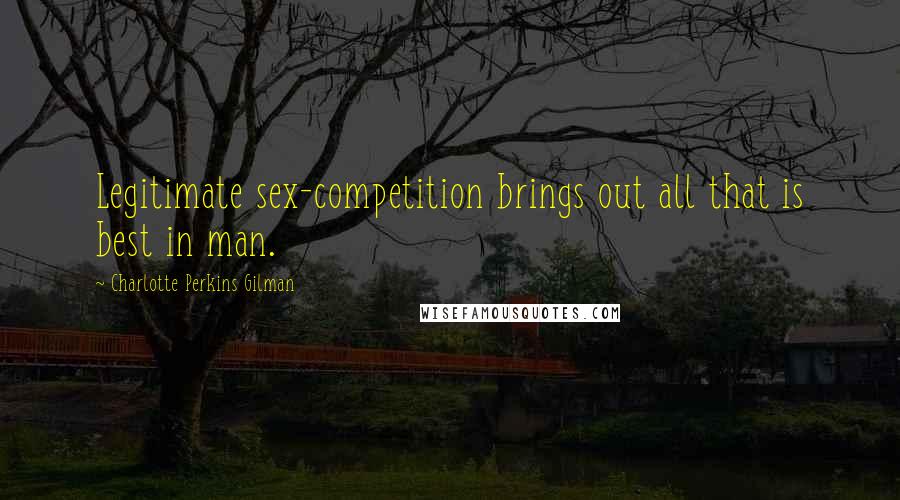 Charlotte Perkins Gilman quotes: Legitimate sex-competition brings out all that is best in man.