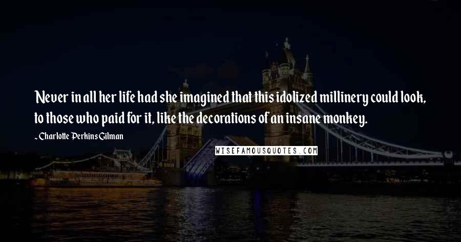 Charlotte Perkins Gilman quotes: Never in all her life had she imagined that this idolized millinery could look, to those who paid for it, like the decorations of an insane monkey.