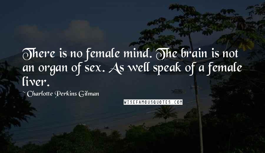 Charlotte Perkins Gilman quotes: There is no female mind. The brain is not an organ of sex. As well speak of a female liver.