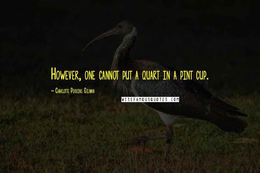 Charlotte Perkins Gilman quotes: However, one cannot put a quart in a pint cup.