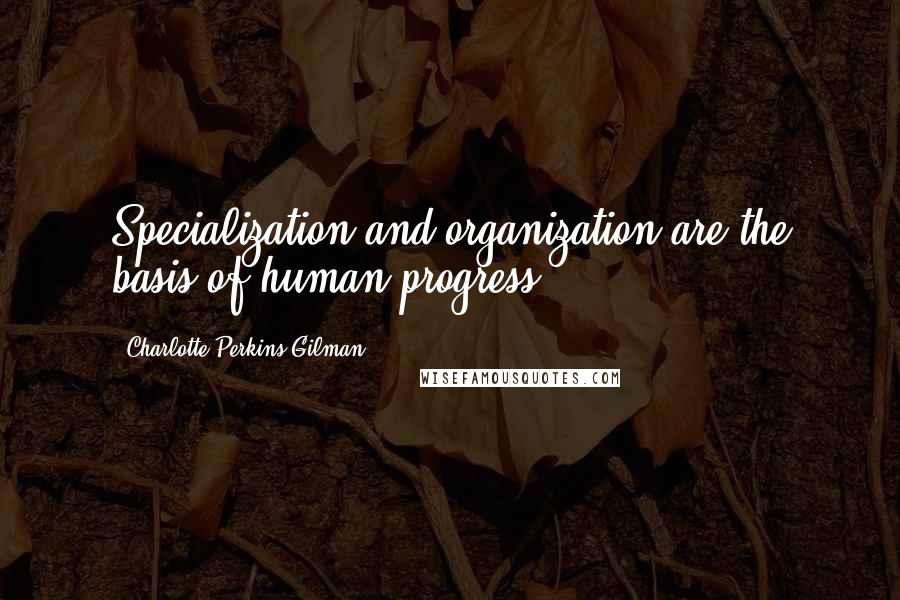 Charlotte Perkins Gilman quotes: Specialization and organization are the basis of human progress.