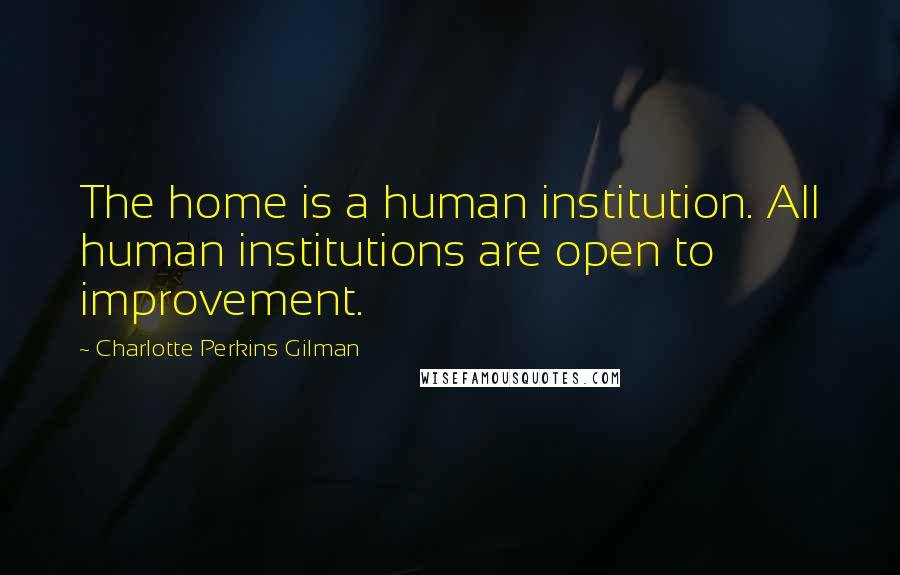 Charlotte Perkins Gilman quotes: The home is a human institution. All human institutions are open to improvement.