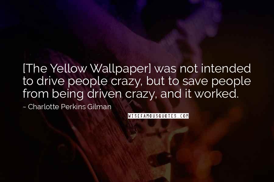 Charlotte Perkins Gilman quotes: [The Yellow Wallpaper] was not intended to drive people crazy, but to save people from being driven crazy, and it worked.