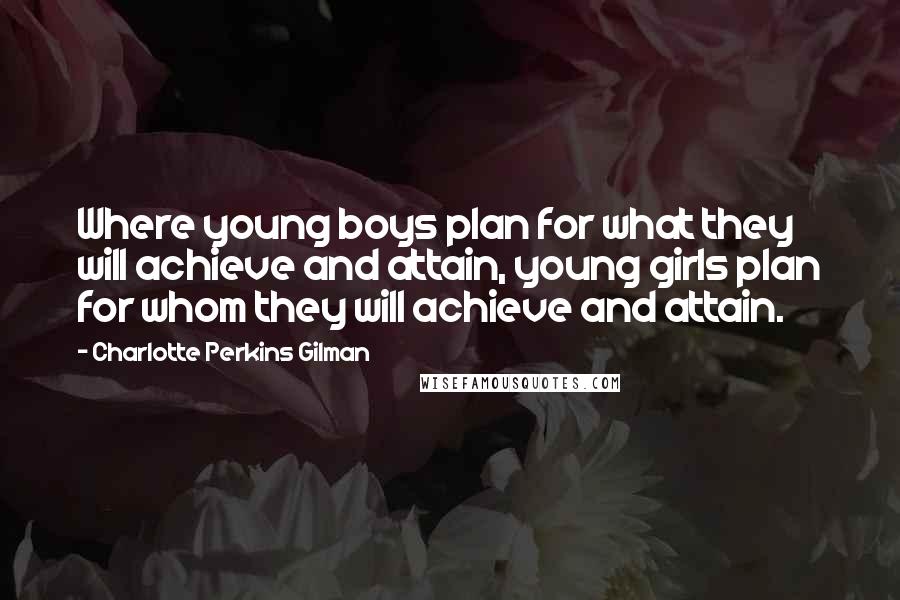 Charlotte Perkins Gilman quotes: Where young boys plan for what they will achieve and attain, young girls plan for whom they will achieve and attain. Charlotte Perkins Gilman quotes: Where young boys plan for what they will achieve and attain, young girls plan for whom they will achieve and attain.
