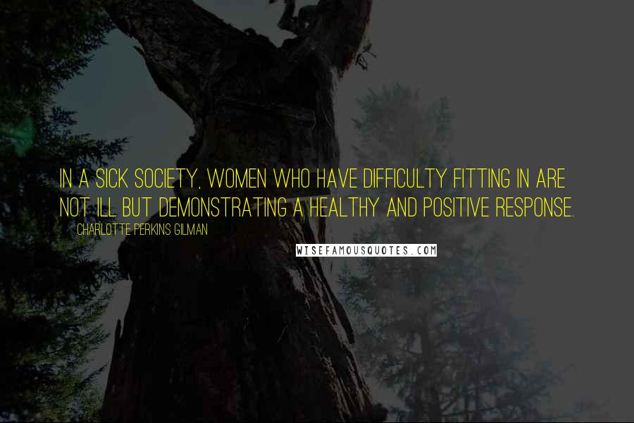 Charlotte Perkins Gilman quotes: In a sick society, women who have difficulty fitting in are not ill but demonstrating a healthy and positive response.