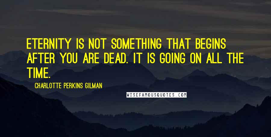 Charlotte Perkins Gilman quotes: Eternity is not something that begins after you are dead. It is going on all the time.