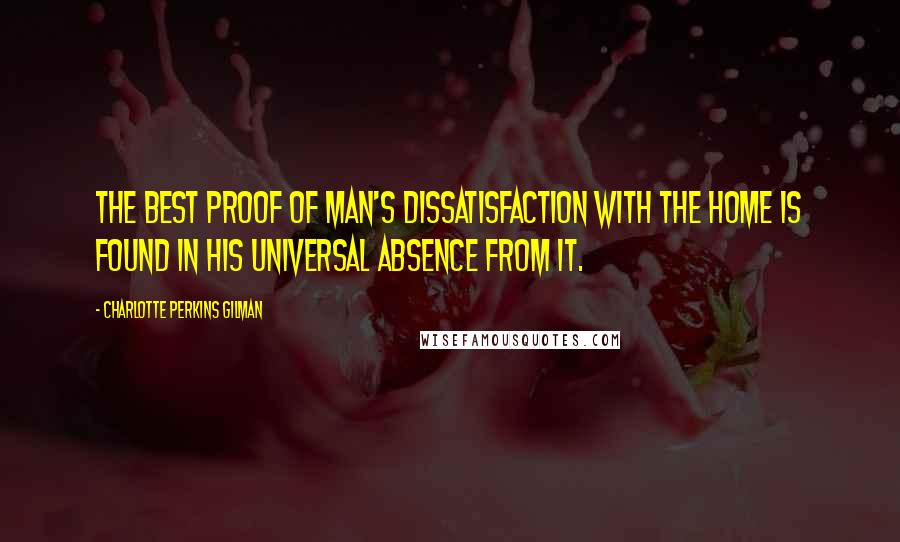 Charlotte Perkins Gilman quotes: The best proof of man's dissatisfaction with the home is found in his universal absence from it.