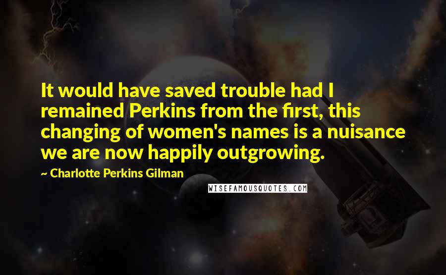 Charlotte Perkins Gilman quotes: It would have saved trouble had I remained Perkins from the first, this changing of women's names is a nuisance we are now happily outgrowing. Charlotte Perkins Gilman quotes: It would have saved trouble had I remained Perkins from the first, this changing of women's names is a nuisance we are now happily outgrowing.