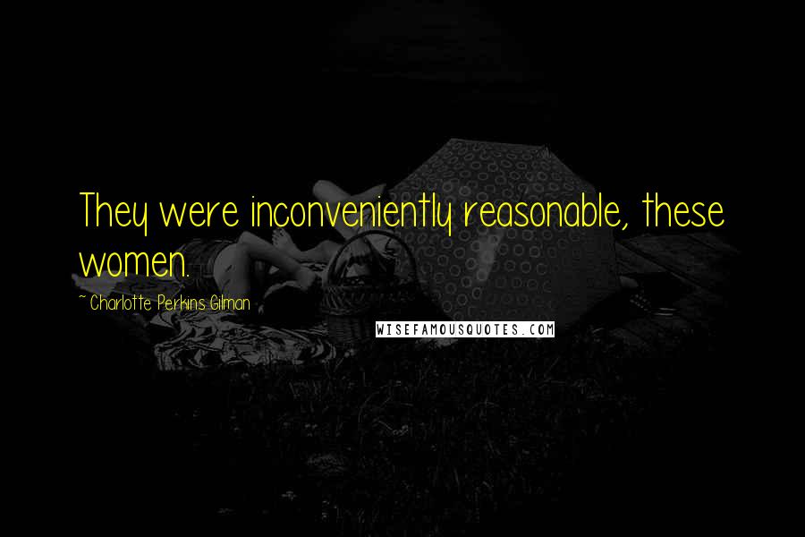 Charlotte Perkins Gilman quotes: They were inconveniently reasonable, these women.