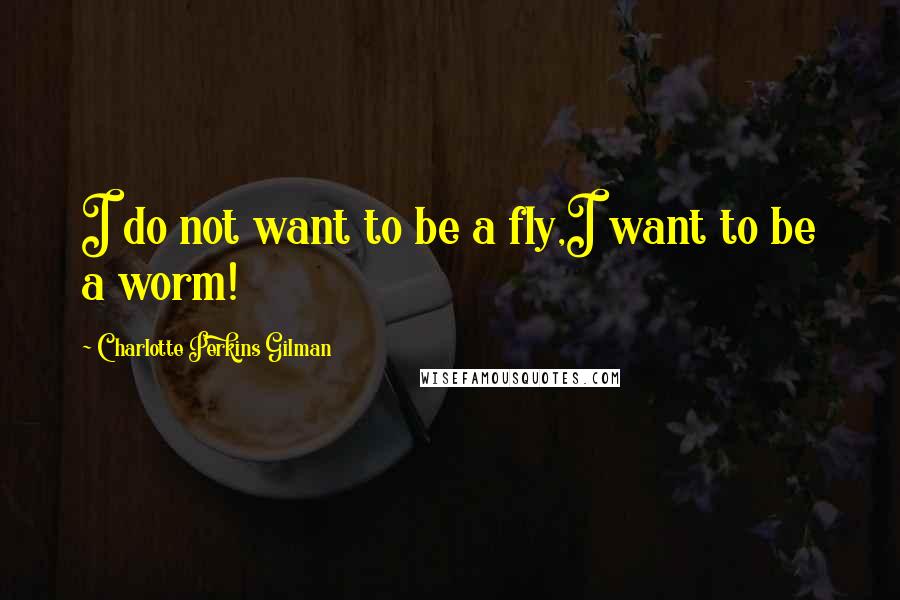 Charlotte Perkins Gilman quotes: I do not want to be a fly,I want to be a worm!