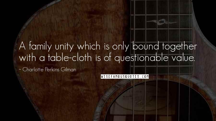 Charlotte Perkins Gilman quotes: A family unity which is only bound together with a table-cloth is of questionable value.