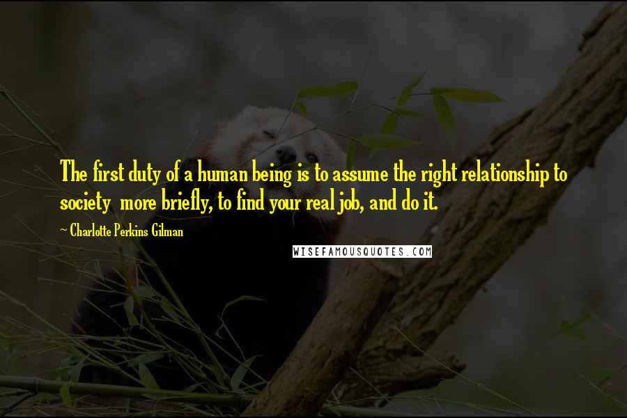 Charlotte Perkins Gilman quotes: The first duty of a human being is to assume the right relationship to society more briefly, to find your real job, and do it.