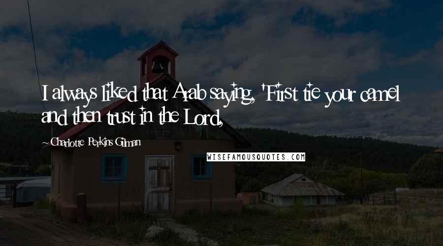 Charlotte Perkins Gilman quotes: I always liked that Arab saying, 'First tie your camel and then trust in the Lord,