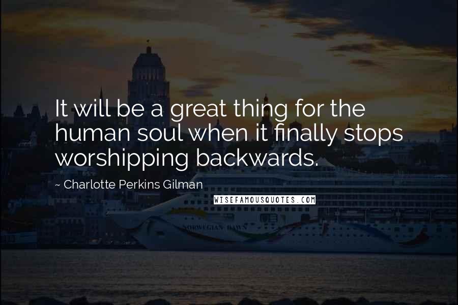 Charlotte Perkins Gilman quotes: It will be a great thing for the human soul when it finally stops worshipping backwards.