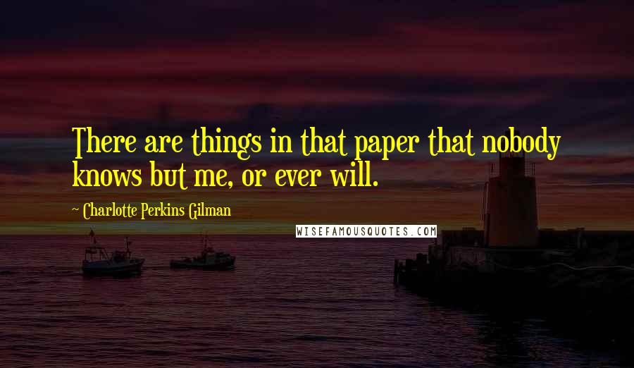 Charlotte Perkins Gilman quotes: There are things in that paper that nobody knows but me, or ever will.