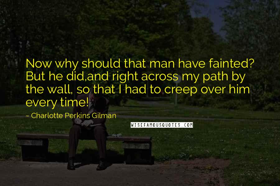 Charlotte Perkins Gilman quotes: Now why should that man have fainted? But he did,and right across my path by the wall, so that I had to creep over him every time! Charlotte Perkins Gilman quotes: Now why should that man have fainted? But he did,and right across my path by the wall, so that I had to creep over him every time!