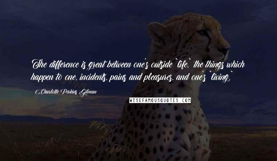 Charlotte Perkins Gilman quotes: The difference is great between one's outside "life," the things which happen to one, incidents, pains and pleasures, and one's "living." Charlotte Perkins Gilman quotes: The difference is great between one's outside "life," the things which happen to one, incidents, pains and pleasures, and one's "living."
