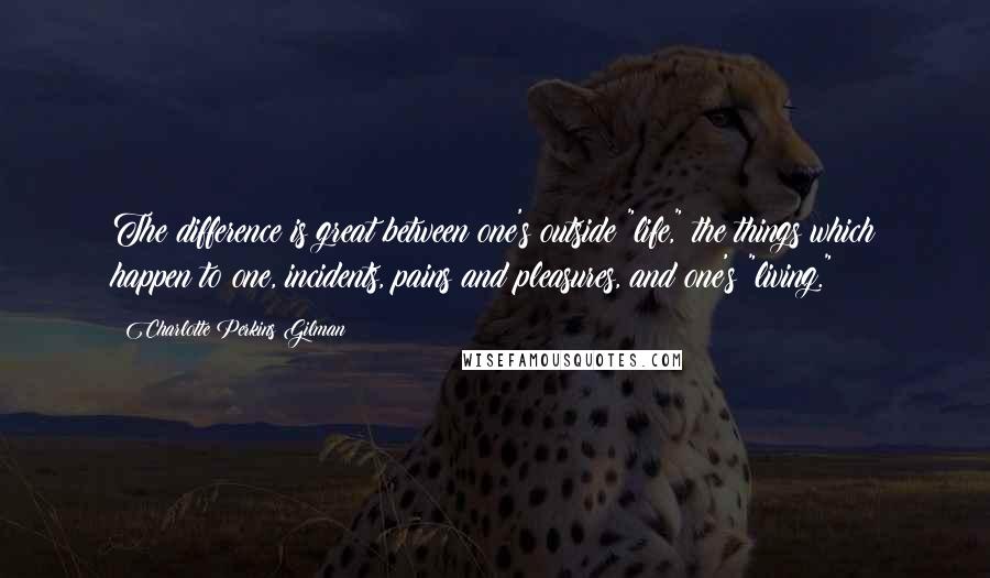 Charlotte Perkins Gilman quotes: The difference is great between one's outside "life," the things which happen to one, incidents, pains and pleasures, and one's "living."