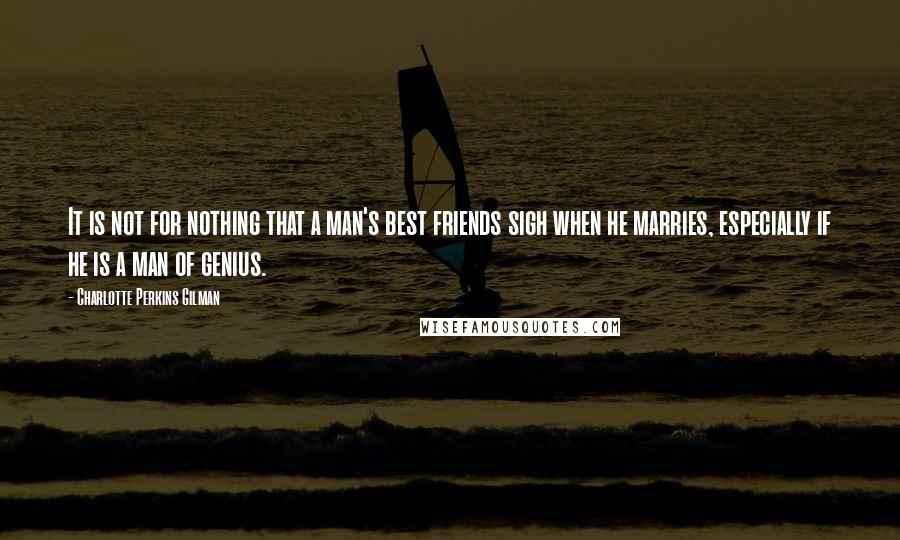 Charlotte Perkins Gilman quotes: It is not for nothing that a man's best friends sigh when he marries, especially if he is a man of genius. Charlotte Perkins Gilman quotes: It is not for nothing that a man's best friends sigh when he marries, especially if he is a man of genius.