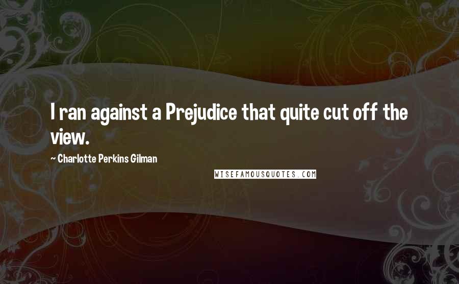 Charlotte Perkins Gilman quotes: I ran against a Prejudice that quite cut off the view.