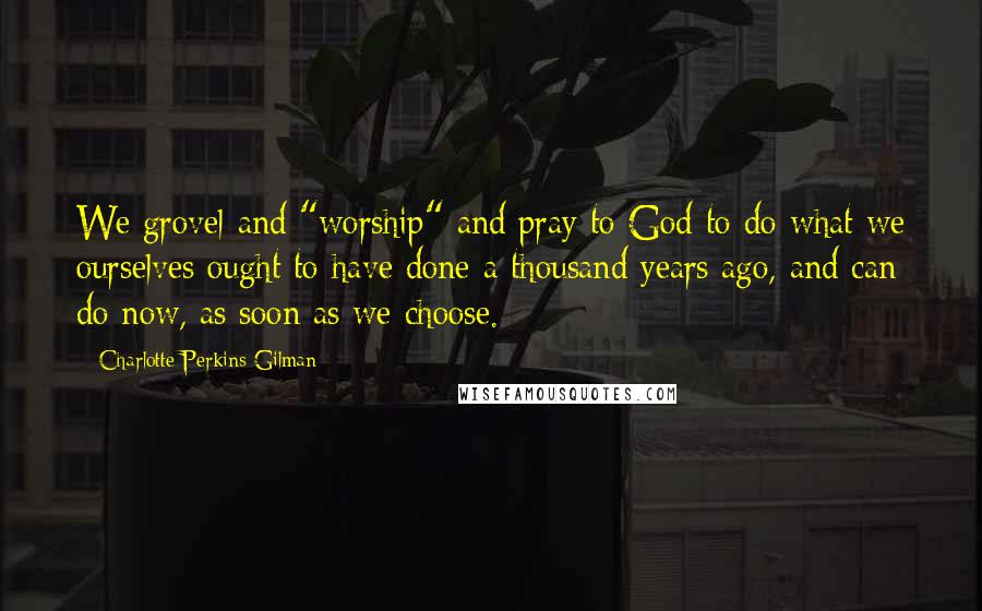 Charlotte Perkins Gilman quotes: We grovel and "worship" and pray to God to do what we ourselves ought to have done a thousand years ago, and can do now, as soon as we choose.